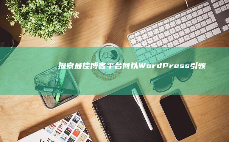 探索最佳博客平台：何以WordPress引领潮流？